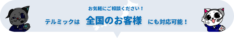 お気軽にご相談ください！ テルミックは　全国のお客様　にも対応可能！