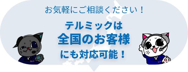 お気軽にご相談ください！ テルミックは　全国のお客様　にも対応可能！